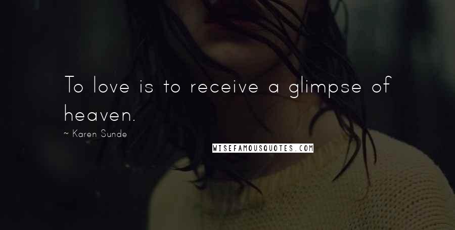 Karen Sunde Quotes: To love is to receive a glimpse of heaven.