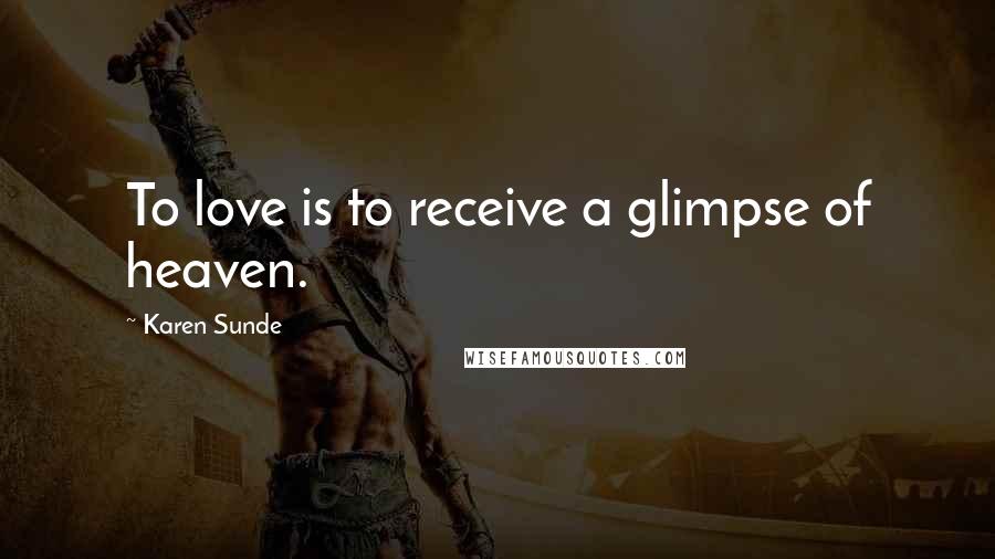 Karen Sunde Quotes: To love is to receive a glimpse of heaven.