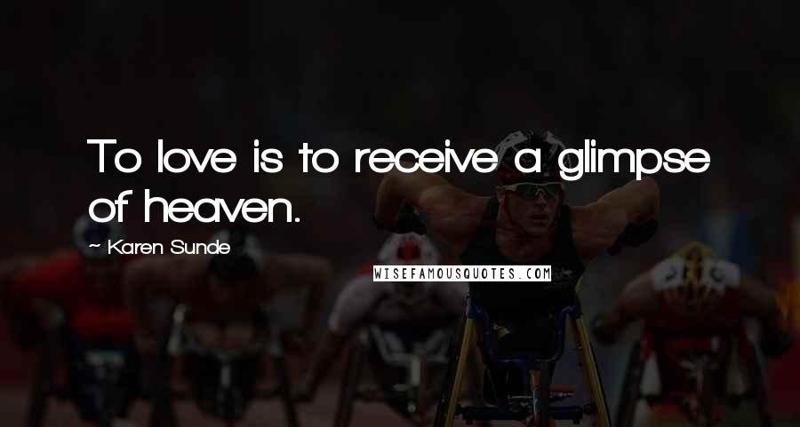 Karen Sunde Quotes: To love is to receive a glimpse of heaven.