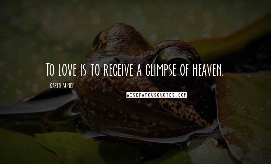 Karen Sunde Quotes: To love is to receive a glimpse of heaven.