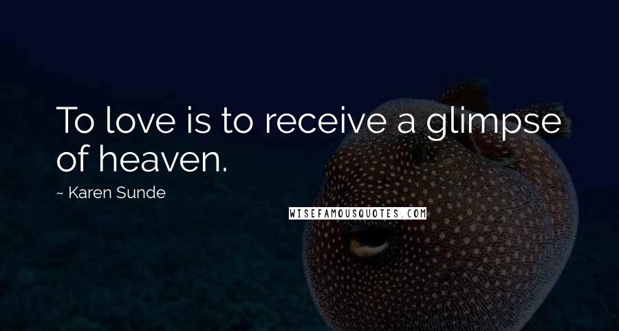 Karen Sunde Quotes: To love is to receive a glimpse of heaven.