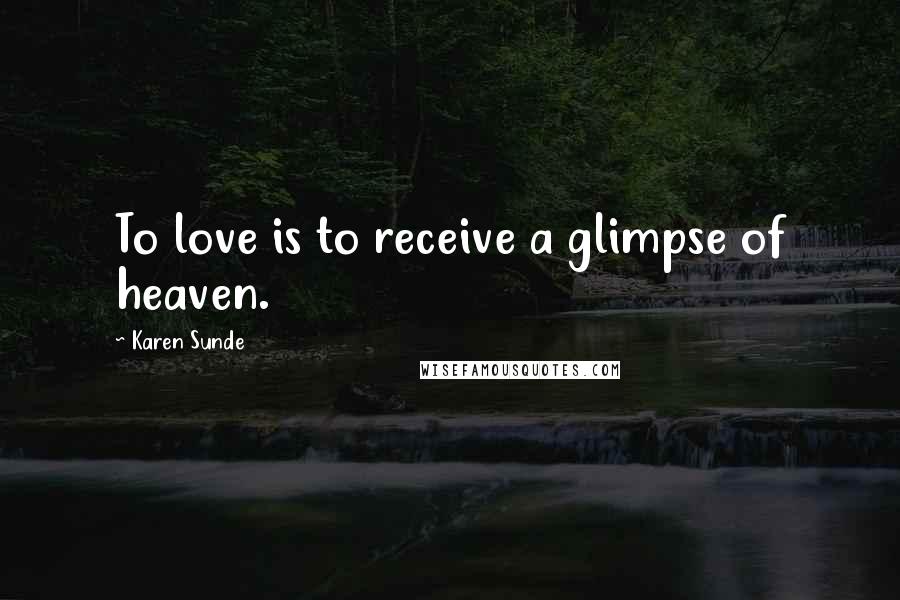 Karen Sunde Quotes: To love is to receive a glimpse of heaven.