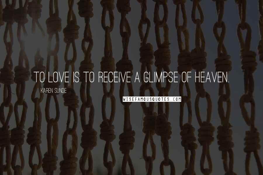 Karen Sunde Quotes: To love is to receive a glimpse of heaven.