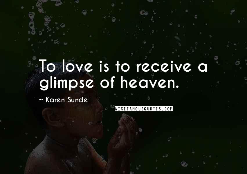 Karen Sunde Quotes: To love is to receive a glimpse of heaven.