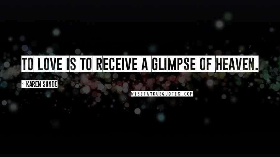Karen Sunde Quotes: To love is to receive a glimpse of heaven.