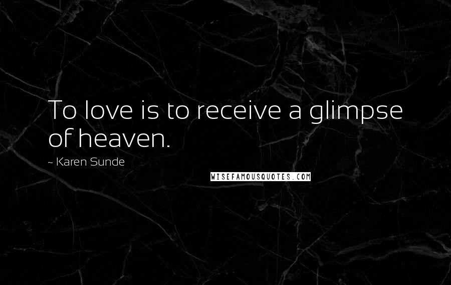 Karen Sunde Quotes: To love is to receive a glimpse of heaven.
