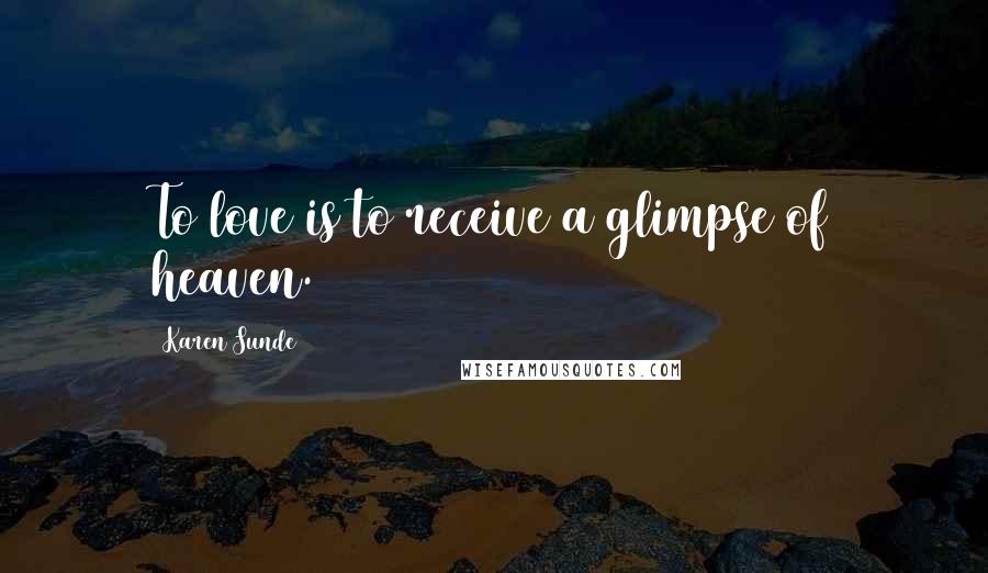 Karen Sunde Quotes: To love is to receive a glimpse of heaven.