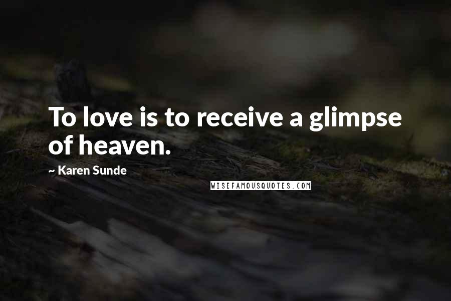 Karen Sunde Quotes: To love is to receive a glimpse of heaven.