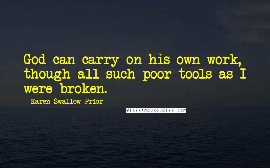 Karen Swallow Prior Quotes: God can carry on his own work, though all such poor tools as I were broken.