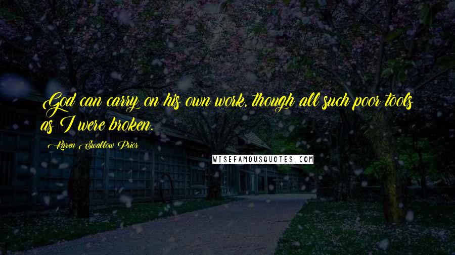 Karen Swallow Prior Quotes: God can carry on his own work, though all such poor tools as I were broken.