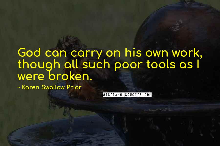 Karen Swallow Prior Quotes: God can carry on his own work, though all such poor tools as I were broken.