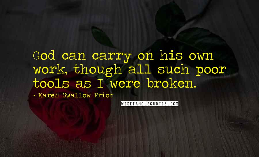 Karen Swallow Prior Quotes: God can carry on his own work, though all such poor tools as I were broken.