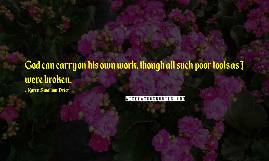 Karen Swallow Prior Quotes: God can carry on his own work, though all such poor tools as I were broken.