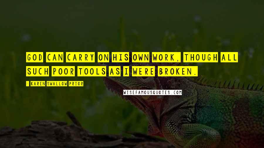 Karen Swallow Prior Quotes: God can carry on his own work, though all such poor tools as I were broken.