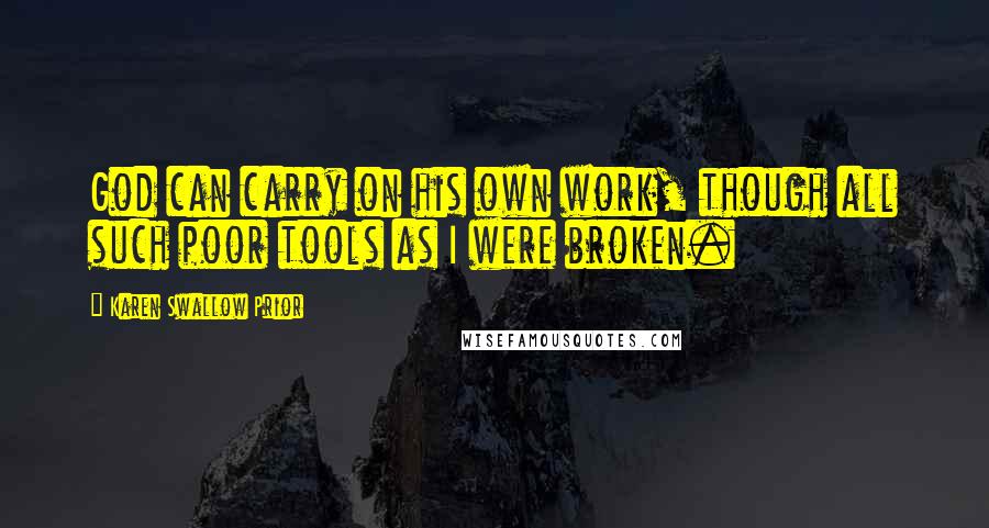 Karen Swallow Prior Quotes: God can carry on his own work, though all such poor tools as I were broken.