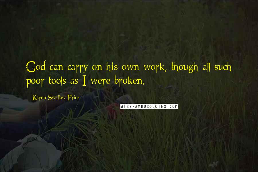 Karen Swallow Prior Quotes: God can carry on his own work, though all such poor tools as I were broken.