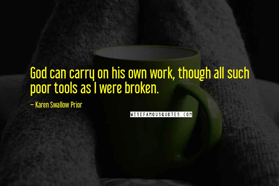 Karen Swallow Prior Quotes: God can carry on his own work, though all such poor tools as I were broken.