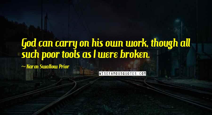 Karen Swallow Prior Quotes: God can carry on his own work, though all such poor tools as I were broken.