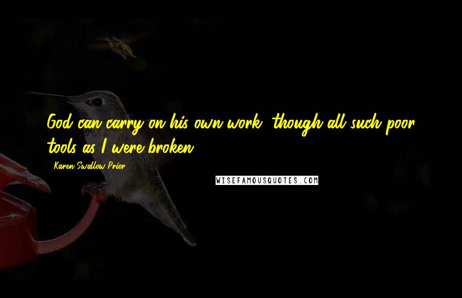 Karen Swallow Prior Quotes: God can carry on his own work, though all such poor tools as I were broken.