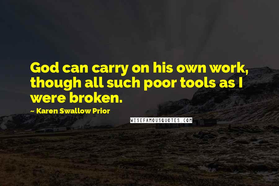 Karen Swallow Prior Quotes: God can carry on his own work, though all such poor tools as I were broken.