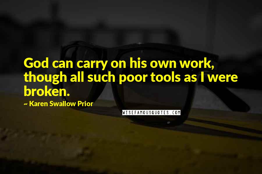 Karen Swallow Prior Quotes: God can carry on his own work, though all such poor tools as I were broken.