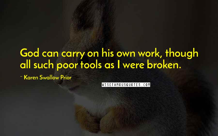 Karen Swallow Prior Quotes: God can carry on his own work, though all such poor tools as I were broken.