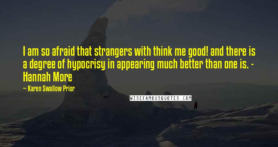 Karen Swallow Prior Quotes: I am so afraid that strangers with think me good! and there is a degree of hypocrisy in appearing much better than one is. - Hannah More