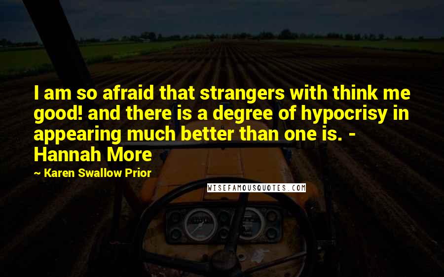 Karen Swallow Prior Quotes: I am so afraid that strangers with think me good! and there is a degree of hypocrisy in appearing much better than one is. - Hannah More