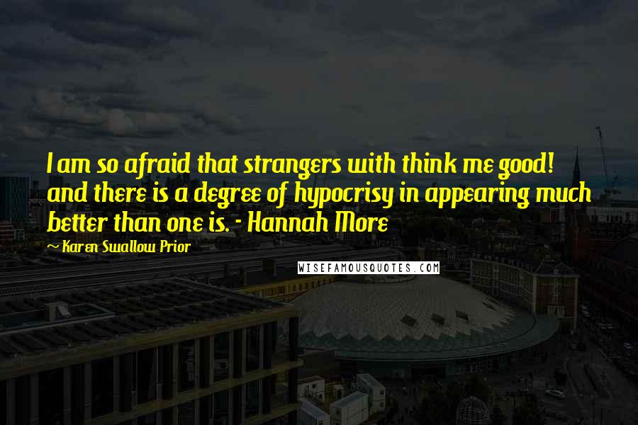 Karen Swallow Prior Quotes: I am so afraid that strangers with think me good! and there is a degree of hypocrisy in appearing much better than one is. - Hannah More