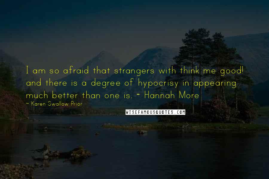 Karen Swallow Prior Quotes: I am so afraid that strangers with think me good! and there is a degree of hypocrisy in appearing much better than one is. - Hannah More