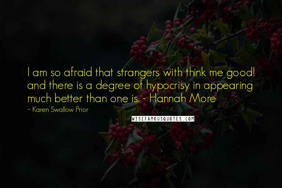 Karen Swallow Prior Quotes: I am so afraid that strangers with think me good! and there is a degree of hypocrisy in appearing much better than one is. - Hannah More