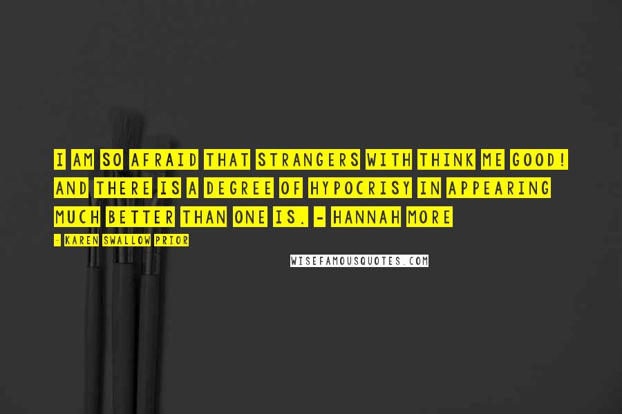 Karen Swallow Prior Quotes: I am so afraid that strangers with think me good! and there is a degree of hypocrisy in appearing much better than one is. - Hannah More