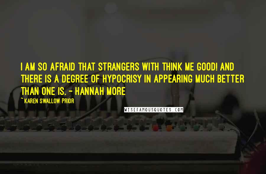 Karen Swallow Prior Quotes: I am so afraid that strangers with think me good! and there is a degree of hypocrisy in appearing much better than one is. - Hannah More