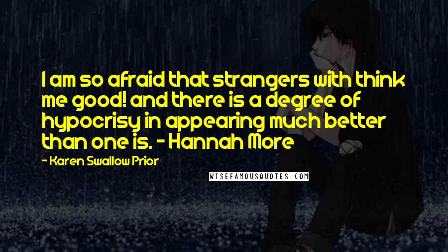 Karen Swallow Prior Quotes: I am so afraid that strangers with think me good! and there is a degree of hypocrisy in appearing much better than one is. - Hannah More