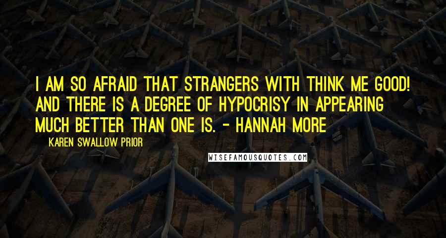 Karen Swallow Prior Quotes: I am so afraid that strangers with think me good! and there is a degree of hypocrisy in appearing much better than one is. - Hannah More