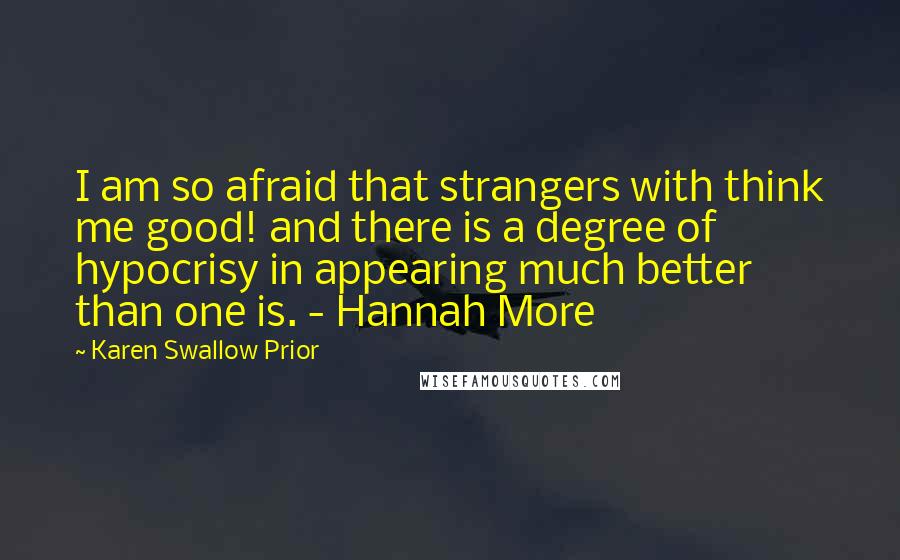 Karen Swallow Prior Quotes: I am so afraid that strangers with think me good! and there is a degree of hypocrisy in appearing much better than one is. - Hannah More