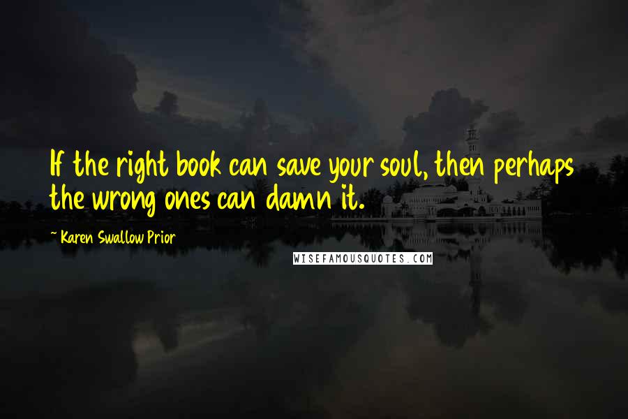 Karen Swallow Prior Quotes: If the right book can save your soul, then perhaps the wrong ones can damn it.