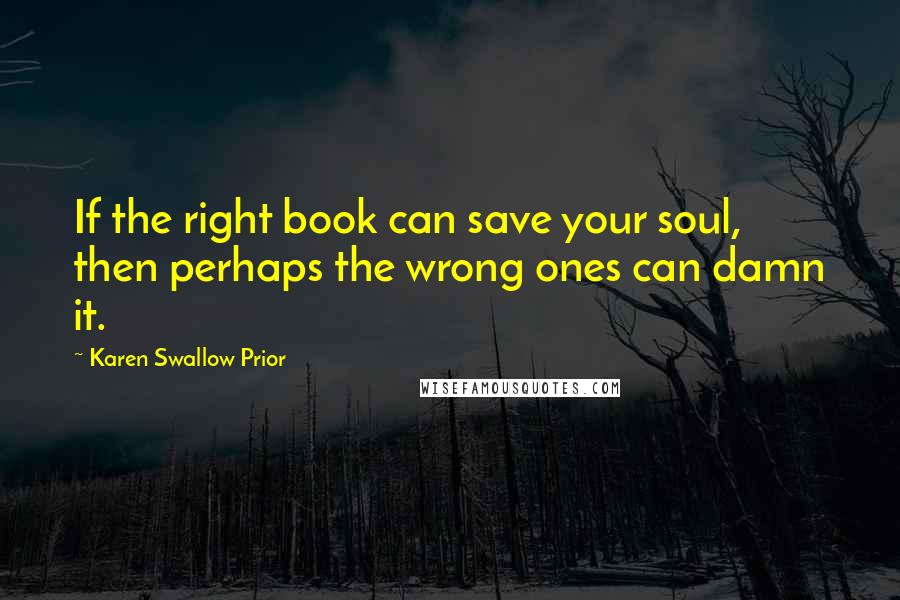 Karen Swallow Prior Quotes: If the right book can save your soul, then perhaps the wrong ones can damn it.