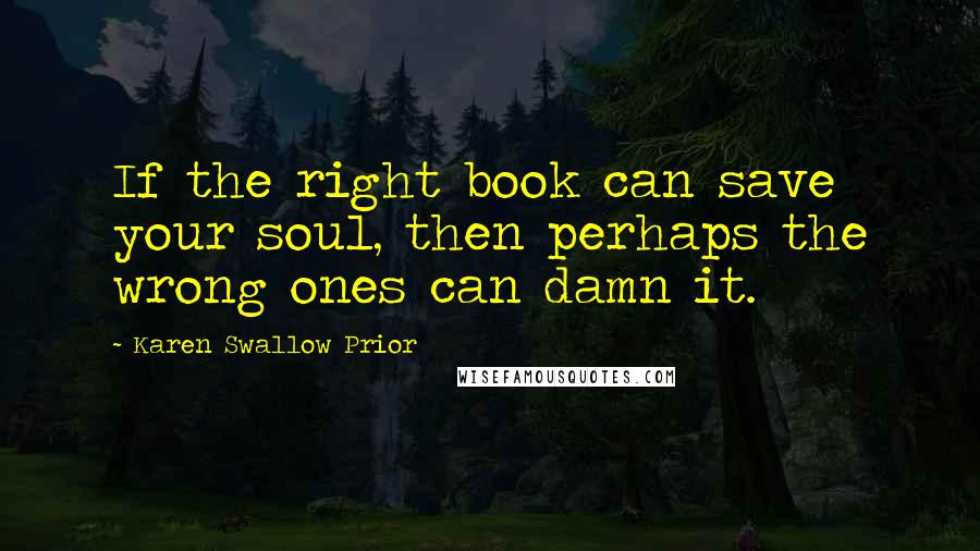 Karen Swallow Prior Quotes: If the right book can save your soul, then perhaps the wrong ones can damn it.