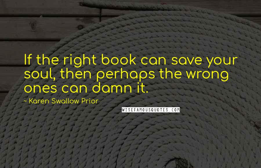 Karen Swallow Prior Quotes: If the right book can save your soul, then perhaps the wrong ones can damn it.