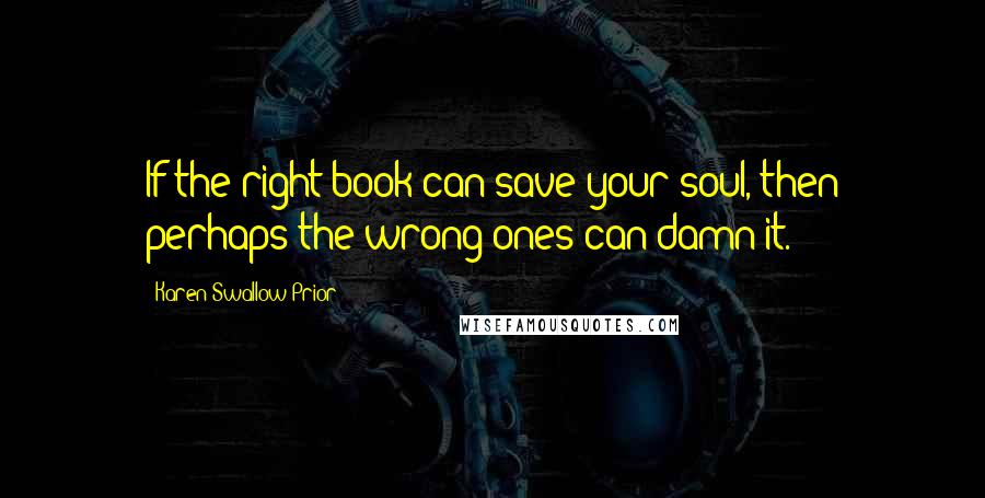 Karen Swallow Prior Quotes: If the right book can save your soul, then perhaps the wrong ones can damn it.