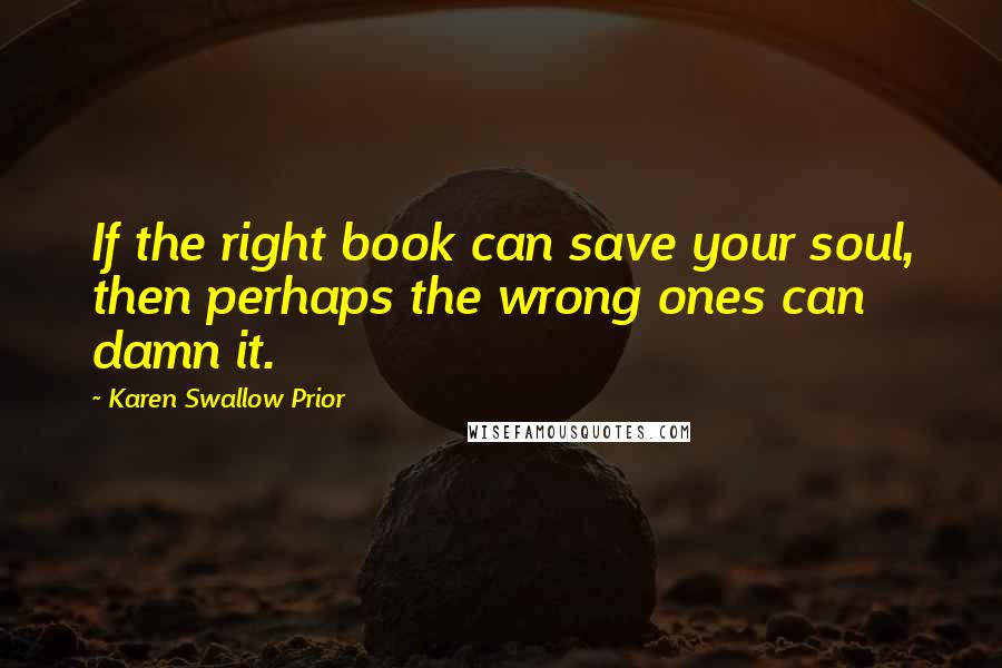 Karen Swallow Prior Quotes: If the right book can save your soul, then perhaps the wrong ones can damn it.