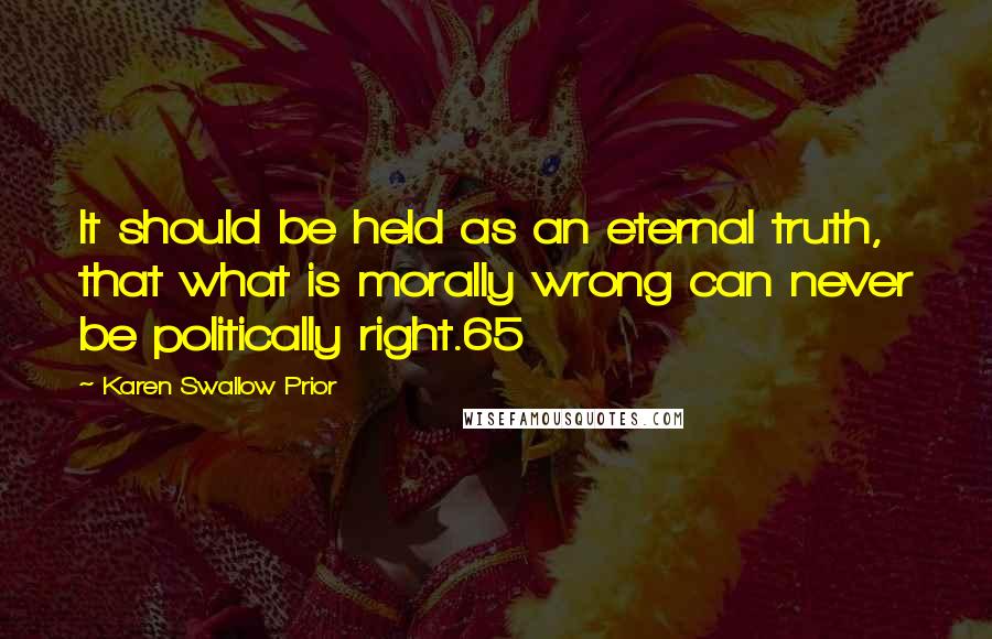 Karen Swallow Prior Quotes: It should be held as an eternal truth, that what is morally wrong can never be politically right.65