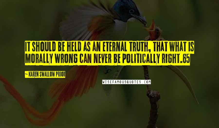 Karen Swallow Prior Quotes: It should be held as an eternal truth, that what is morally wrong can never be politically right.65