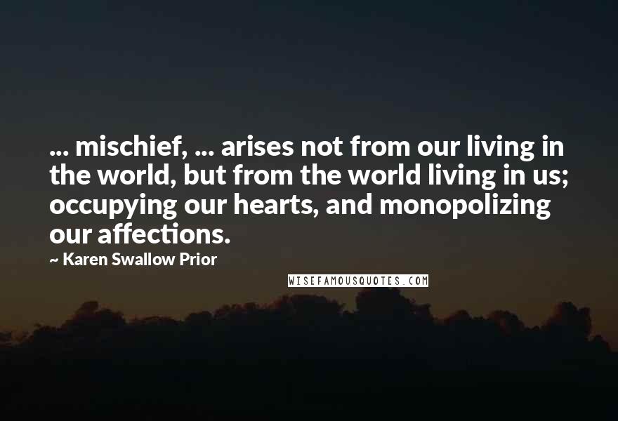 Karen Swallow Prior Quotes: ... mischief, ... arises not from our living in the world, but from the world living in us; occupying our hearts, and monopolizing our affections.