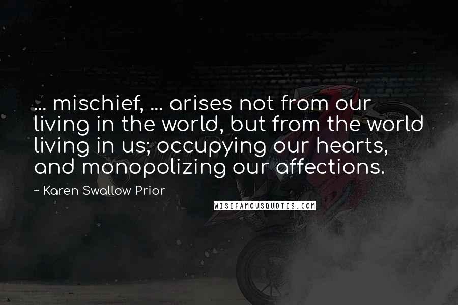 Karen Swallow Prior Quotes: ... mischief, ... arises not from our living in the world, but from the world living in us; occupying our hearts, and monopolizing our affections.