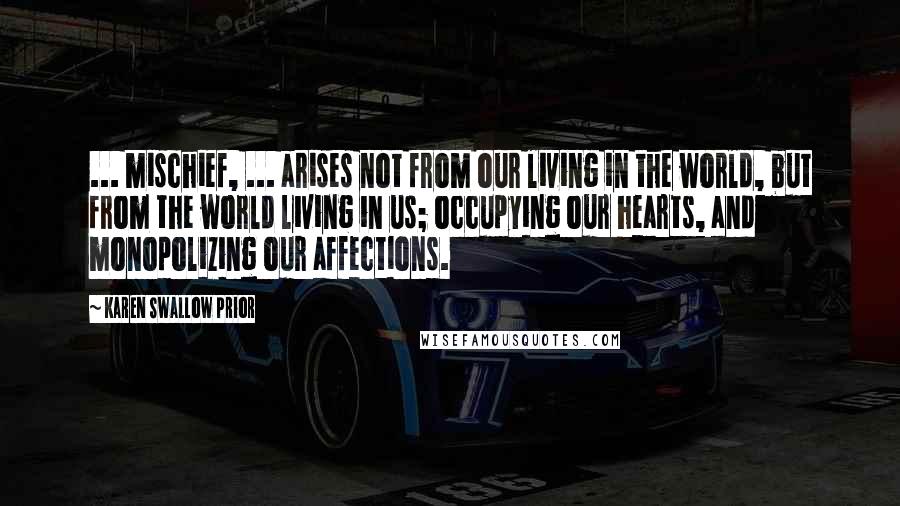 Karen Swallow Prior Quotes: ... mischief, ... arises not from our living in the world, but from the world living in us; occupying our hearts, and monopolizing our affections.