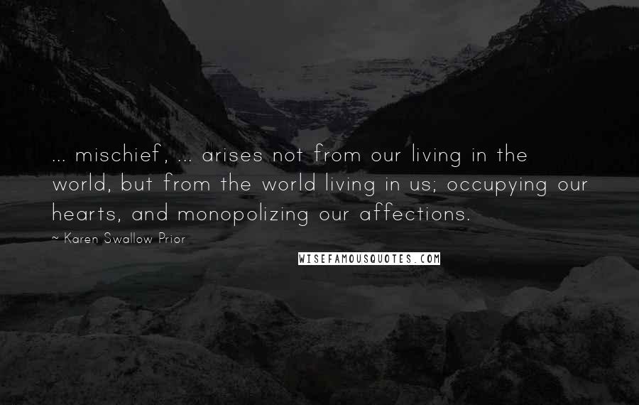 Karen Swallow Prior Quotes: ... mischief, ... arises not from our living in the world, but from the world living in us; occupying our hearts, and monopolizing our affections.