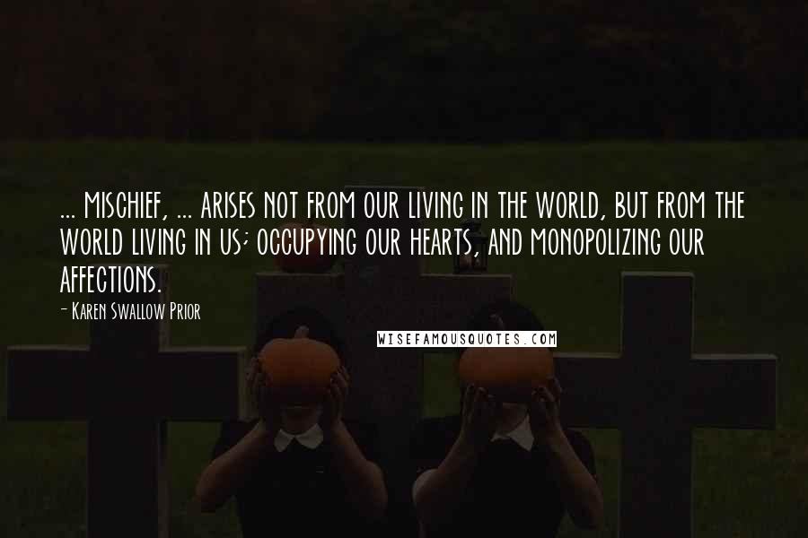 Karen Swallow Prior Quotes: ... mischief, ... arises not from our living in the world, but from the world living in us; occupying our hearts, and monopolizing our affections.