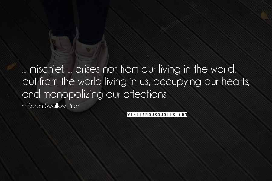 Karen Swallow Prior Quotes: ... mischief, ... arises not from our living in the world, but from the world living in us; occupying our hearts, and monopolizing our affections.